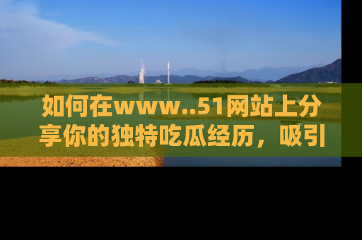 如何在www..51网站上分享你的独特吃瓜经历，吸引更多用户关注