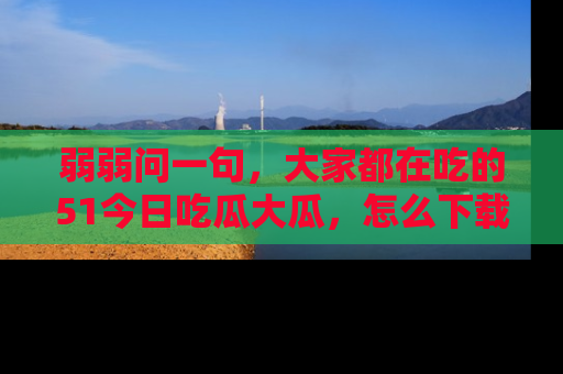 弱弱问一句，大家都在吃的51今日吃瓜大瓜，怎么下载登录才能体验最新入口？