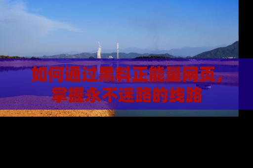 如何通过黑料正能量网页，掌握永不迷路的线路