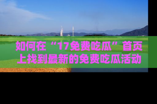 如何在“17免费吃瓜”首页上找到最新的免费吃瓜活动和动态