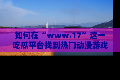 如何在“www.17”这一吃瓜平台找到热门动漫游戏风格的链接？