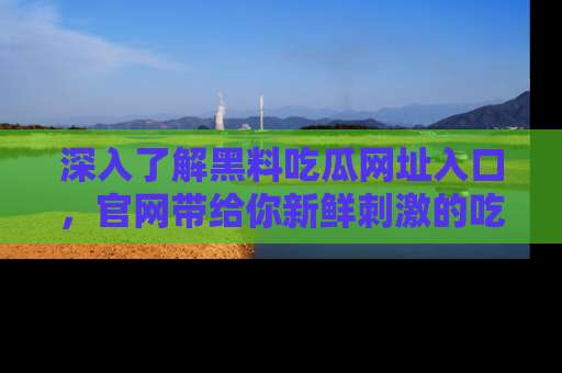 深入了解黑料吃瓜网址入口，官网带给你新鲜刺激的吃瓜体验！