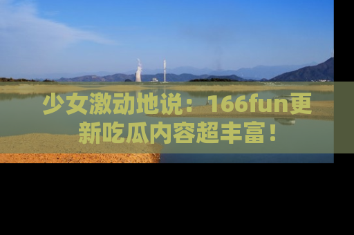 少女激动地说：166fun更新吃瓜内容超丰富！