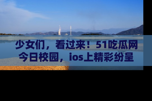 少女们，看过来！51吃瓜网今日校园，ios上精彩纷呈！