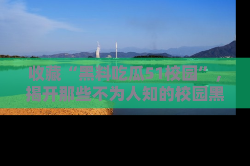 收藏“黑料吃瓜51校园”，揭开那些不为人知的校园黑幕！