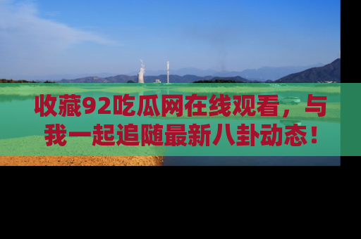 收藏92吃瓜网在线观看，与我一起追随最新八卦动态！