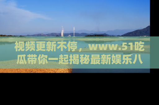 视频更新不停，www.51吃瓜带你一起揭秘最新娱乐八卦，畅享信息盛宴！