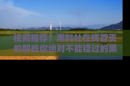 视频推荐！黑料社在线首页的那些你绝对不能错过的黑料
