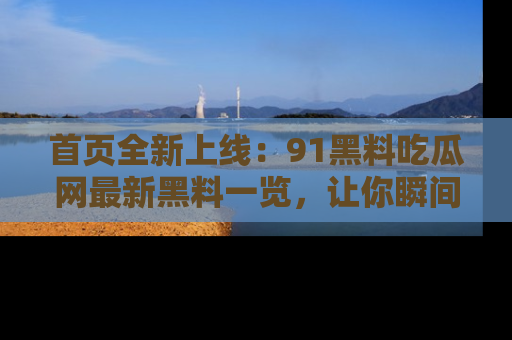 首页全新上线:91黑料吃瓜网最新黑料一览,让你瞬间掌握