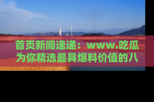 首页新闻速递:www.吃瓜为你精选最具爆料价值的八卦和趣闻!