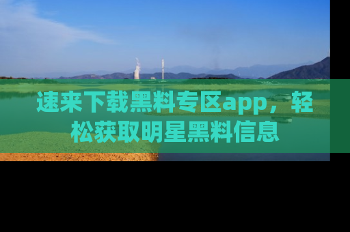 速来下载黑料专区app,轻松获取明星黑料信息