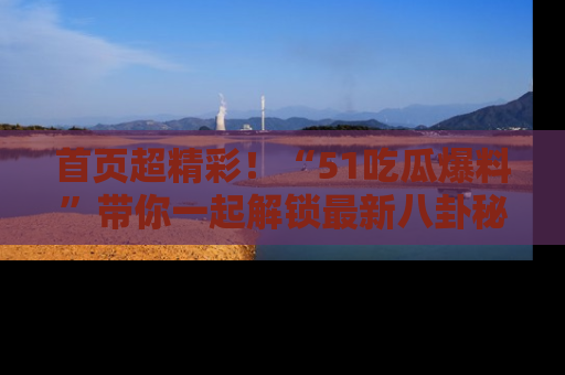 首页超精彩!“51吃瓜爆料”带你一起解锁最新八卦秘闻!