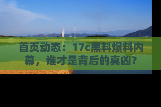 首页动态:17c黑料爆料内幕,谁才是背后的真凶?