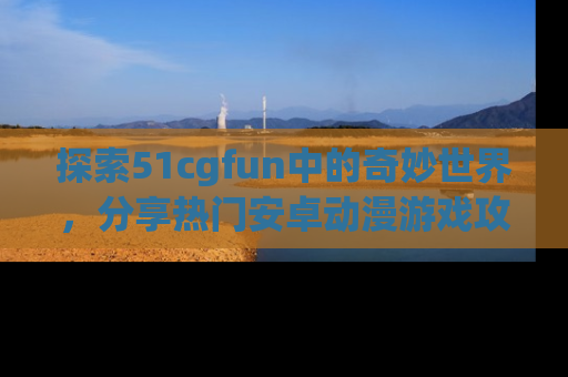 探索51cgfun中的奇妙世界,分享热门安卓动漫游戏攻略!