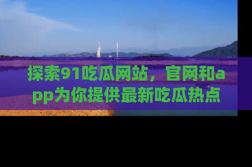 探索91吃瓜网站,官网和app为你提供最新吃瓜热点
