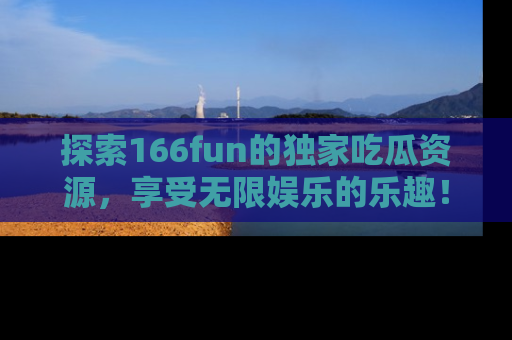 探索166fun的独家吃瓜资源,享受无限娱乐的乐趣!