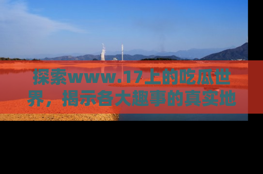 探索www.17上的吃瓜世界,揭示各大趣事的真实地址