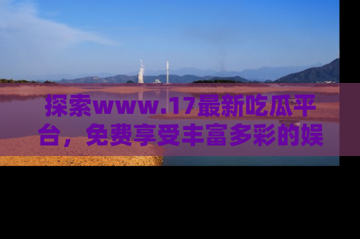 探索www.17最新吃瓜平台,免费享受丰富多彩的娱乐体验!