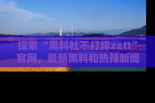 探索“黑料社不打烊zztt”官网,最新黑料和热辣新闻等你来发掘