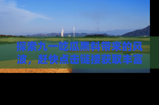 探索九一吃瓜黑料带来的风波,赶快点击链接获取丰富内幕资讯!