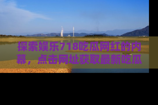 探索娱乐718吃瓜网红的内幕,点击网址获取最新吃瓜资讯。