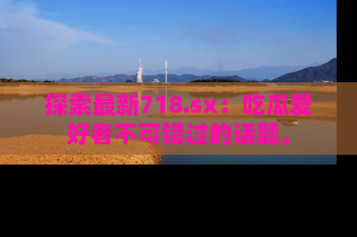 探索最新718.sx:吃瓜爱好者不可错过的话题。