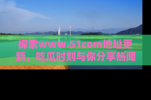 探索www.51com地址更新,吃瓜时刻与你分享热闻