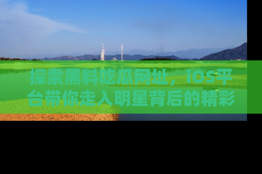 探索黑料吃瓜网址,iOS平台带你走入明星背后的精彩故事!