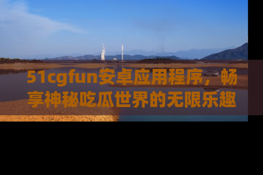 51cgfun安卓应用程序,畅享神秘吃瓜世界的无限乐趣!