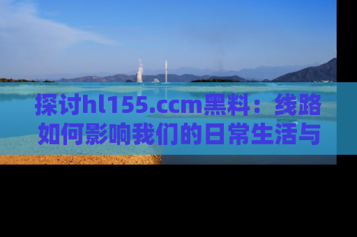 探讨hl155.ccm黑料:线路如何影响我们的日常生活与娱乐选择?