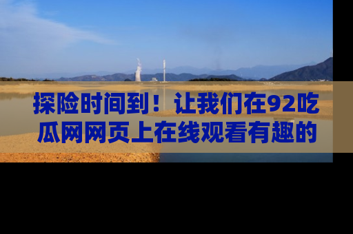 探险时间到!让我们在92吃瓜网网页上在线观看有趣的瓜,好奇的传送门等你来!