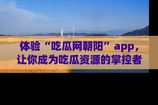 体验“吃瓜网朝阳”app,让你成为吃瓜资源的掌控者,独家资讯尽在掌握!