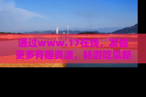 通过www.17在线,发掘更多有趣资源,畅游吃瓜新闻海洋