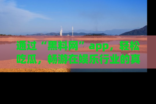 通过“黑料网”app,轻松吃瓜,畅游在娱乐行业的真实世界!