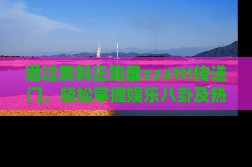 通过黑料正能量zzzttt传送门，轻松掌握娱乐八卦及热辣链接，不妨试试我们的app吧！