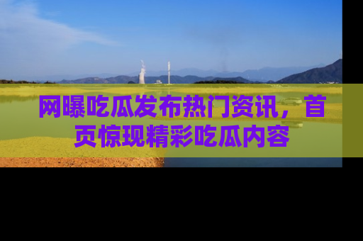 网曝吃瓜发布热门资讯，首页惊现精彩吃瓜内容