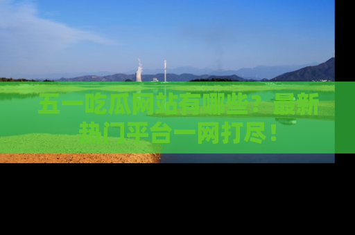 五一吃瓜网站有哪些？最新热门平台一网打尽！