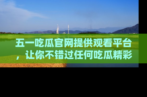 五一吃瓜官网提供观看平台，让你不错过任何吃瓜精彩瞬间
