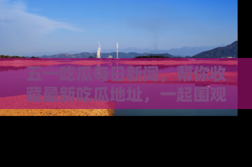 五一吃瓜每日新闻，帮你收藏最新吃瓜地址，一起围观吧！