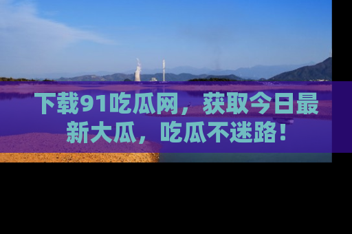 下载91吃瓜网，获取今日最新大瓜，吃瓜不迷路！