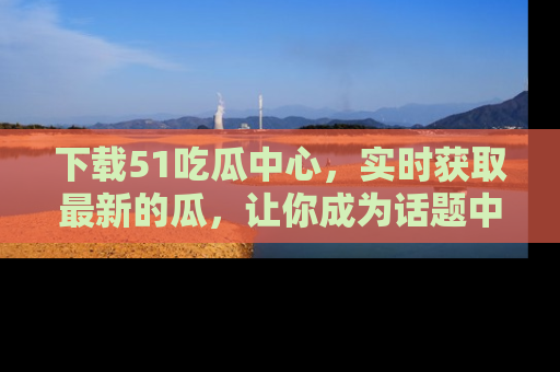 下载51吃瓜中心，实时获取最新的瓜，让你成为话题中心的焦点！