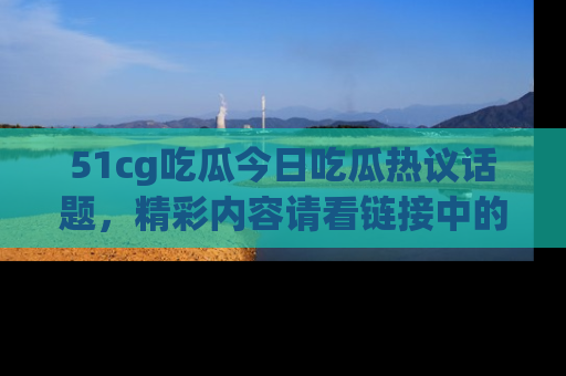 51cg吃瓜今日吃瓜热议话题，精彩内容请看链接中的传送门分享！