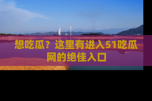 想吃瓜？这里有进入51吃瓜网的绝佳入口
