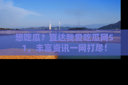 想吃瓜？直达我爱吃瓜网51，丰富资讯一网打尽！