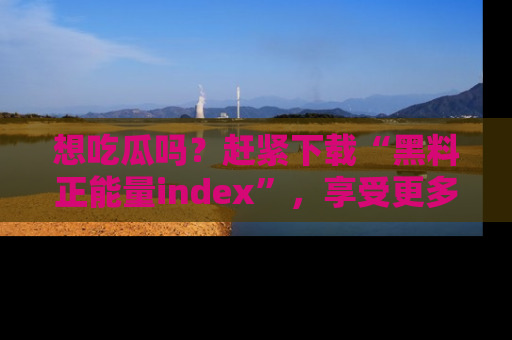 想吃瓜吗？赶紧下载“黑料正能量index”，享受更多正能量内容！