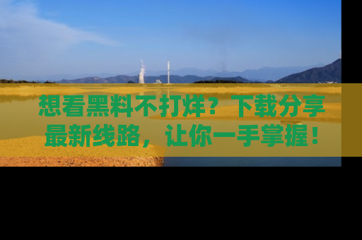 想看黑料不打烊？下载分享最新线路，让你一手掌握！