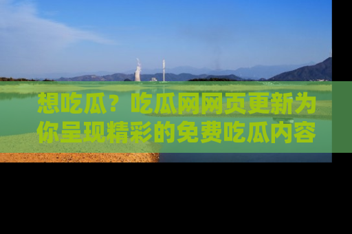 想吃瓜？吃瓜网网页更新为你呈现精彩的免费吃瓜内容！
