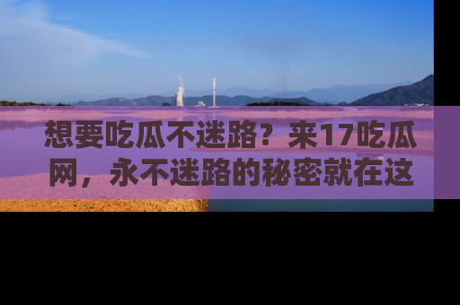想要吃瓜不迷路？来17吃瓜网，永不迷路的秘密就在这里！