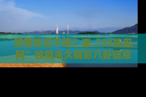 想要吃瓜不停？来“17吃瓜网”收藏永久精彩八卦信息！