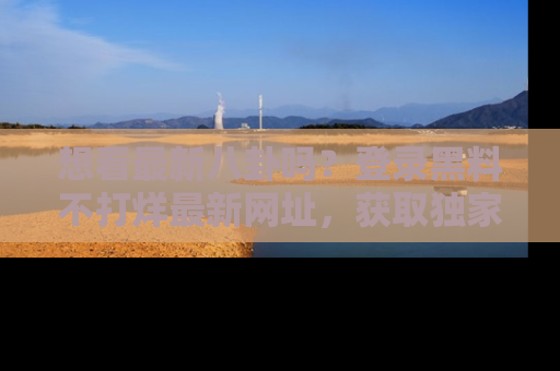 想看最新八卦吗？登录黑料不打烊最新网址，获取独家内容